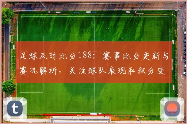 足球及时比分188：赛事比分更新与赛况解析，关注球队表现和积分变化