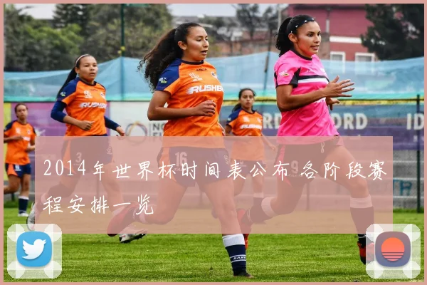 2014年世界杯时间表公布 各阶段赛程安排一览