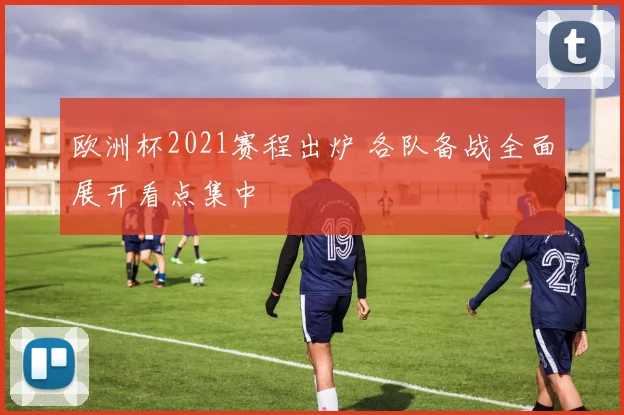 欧洲杯2021赛程出炉 各队备战全面展开看点集中