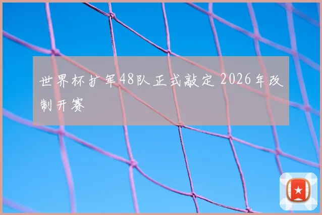 世界杯扩军48队正式敲定 2026年改制开赛