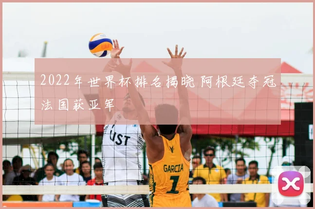 2022年世界杯排名揭晓 阿根廷夺冠法国获亚军