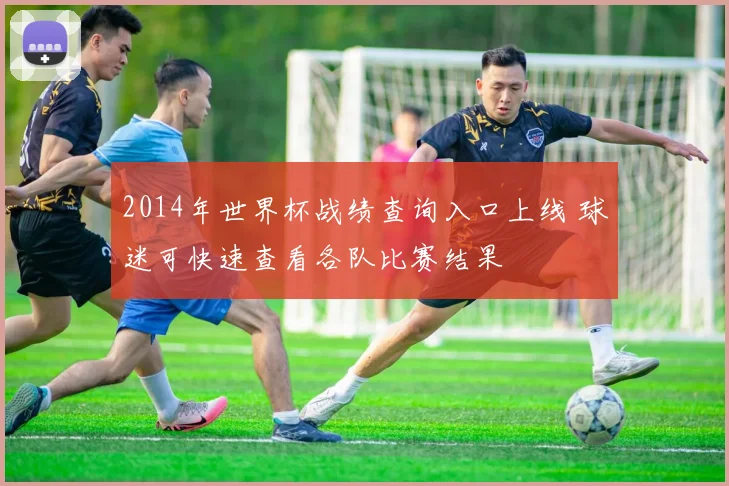 2014年世界杯战绩查询入口上线 球迷可快速查看各队比赛结果