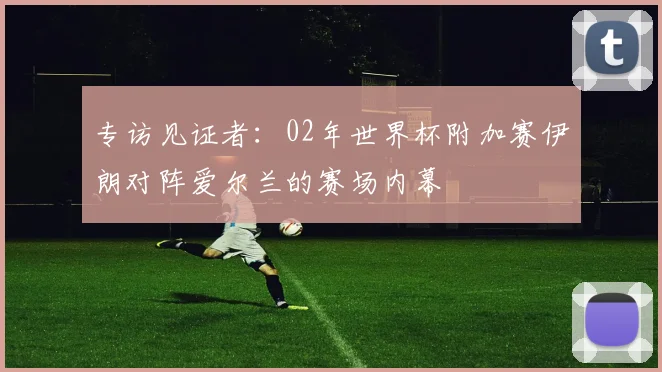 专访见证者:02年世界杯附加赛伊朗对阵爱尔兰的赛场内幕