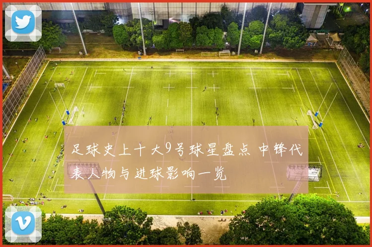 足球史上十大9号球星盘点 中锋代表人物与进球影响一览