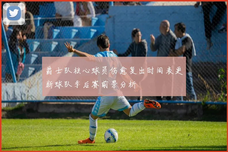 爵士队核心球员伤愈复出时间表更新球队季后赛前景分析