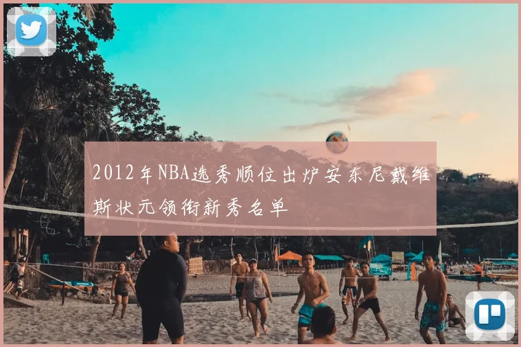 2012年NBA选秀顺位出炉安东尼戴维斯状元领衔新秀名单