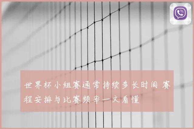世界杯小组赛通常持续多长时间 赛程安排与比赛频率一文看懂