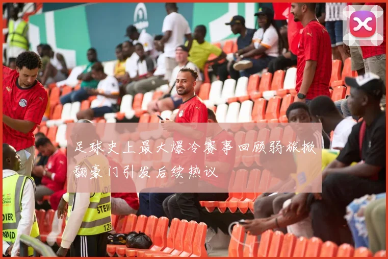 足球史上最大爆冷赛事回顾弱旅掀翻豪门引发后续热议