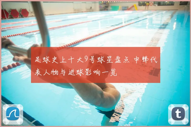 足球史上十大9号球星盘点 中锋代表人物与进球影响一览
