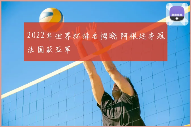 2022年世界杯排名揭晓 阿根廷夺冠法国获亚军