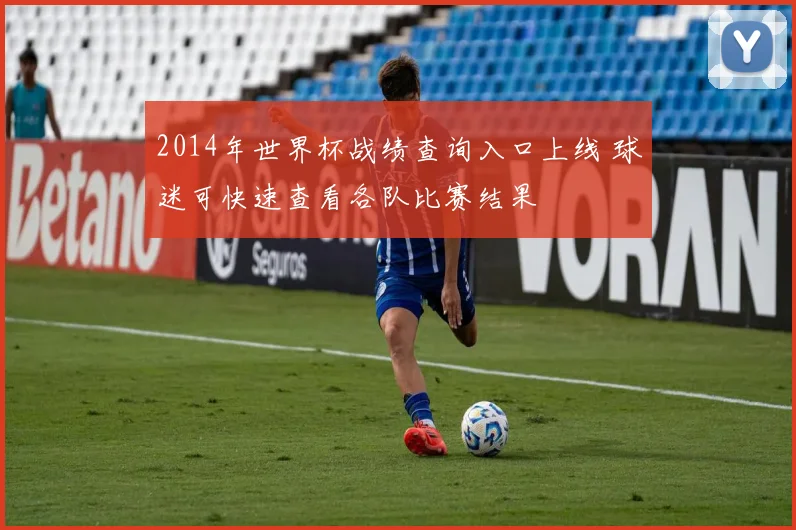 2014年世界杯战绩查询入口上线 球迷可快速查看各队比赛结果