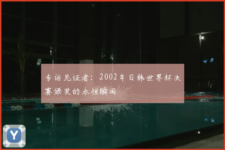 专访见证者:2002年日韩世界杯决赛颁奖的永恒瞬间