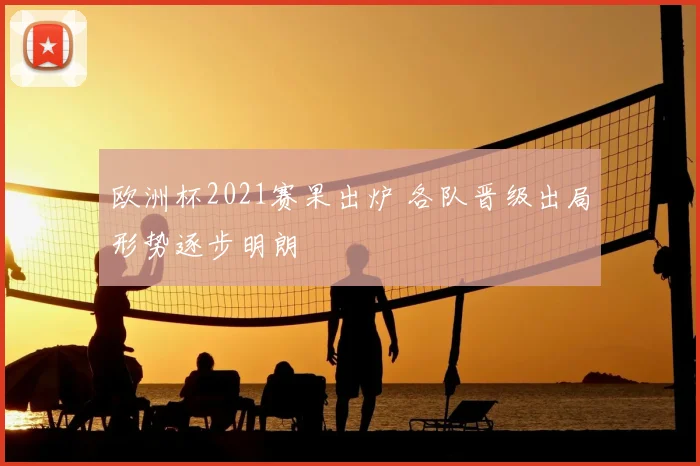 欧洲杯2021赛果出炉 各队晋级出局形势逐步明朗
