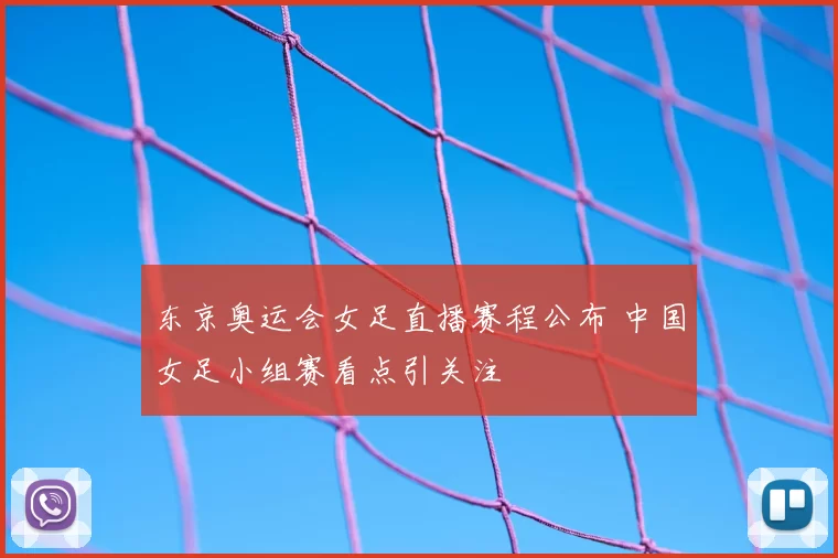 东京奥运会女足直播赛程公布 中国女足小组赛看点引关注
