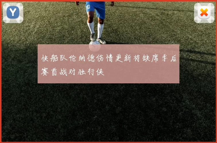 快船队伦纳德伤情更新将缺席季后赛首战对独行侠