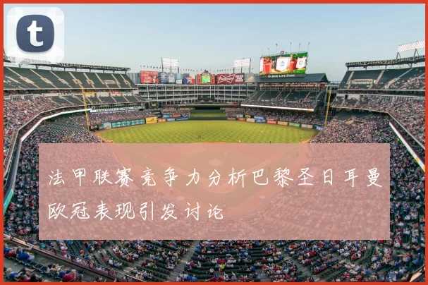 法甲联赛竞争力分析巴黎圣日耳曼欧冠表现引发讨论