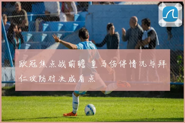 欧冠焦点战前瞻 皇马伤停情况与拜仁攻防对决成看点