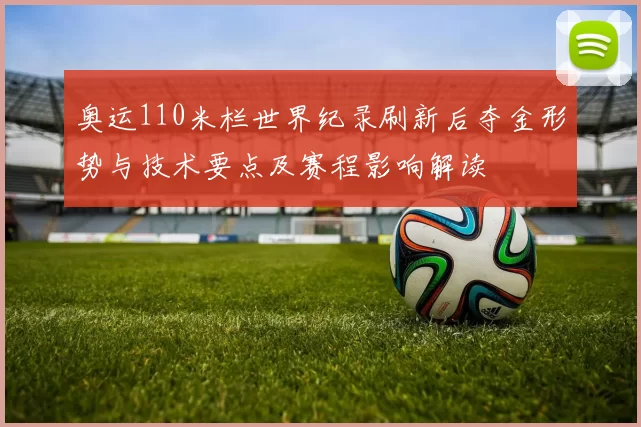 奥运110米栏世界纪录刷新后夺金形势与技术要点及赛程影响解读