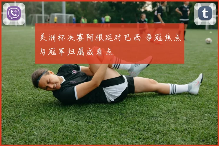 美洲杯决赛阿根廷对巴西 争冠焦点与冠军归属成看点