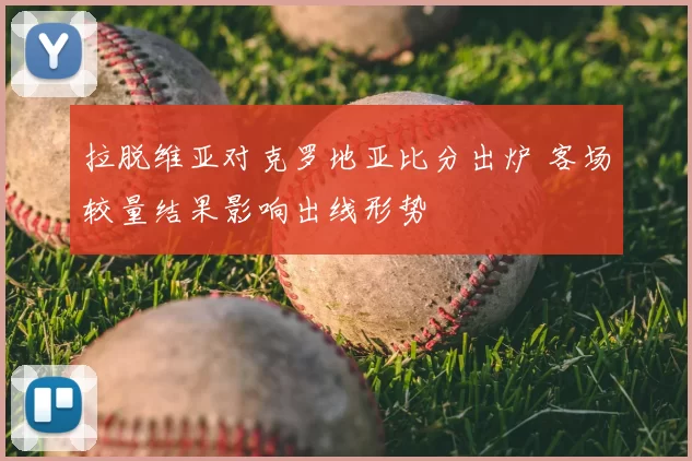 拉脱维亚对克罗地亚比分出炉 客场较量结果影响出线形势