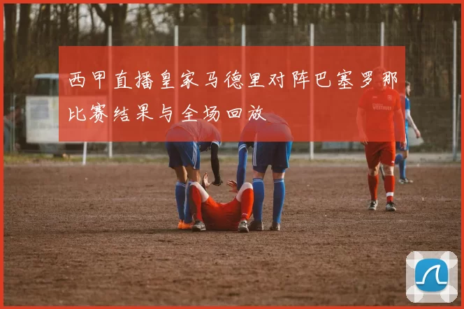 西甲直播皇家马德里对阵巴塞罗那比赛结果与全场回放