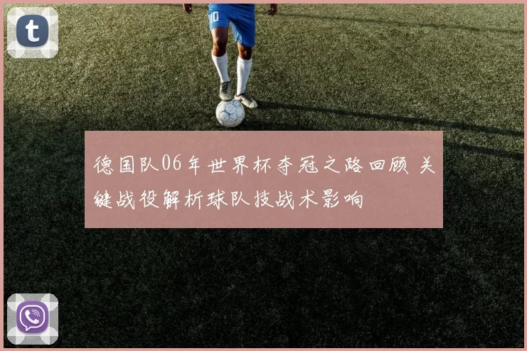 德国队06年世界杯夺冠之路回顾 关键战役解析球队技战术影响