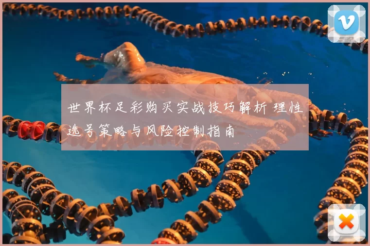 世界杯足彩购买实战技巧解析 理性选号策略与风险控制指南