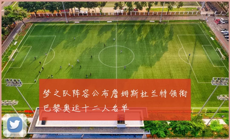 梦之队阵容公布詹姆斯杜兰特领衔巴黎奥运十二人名单