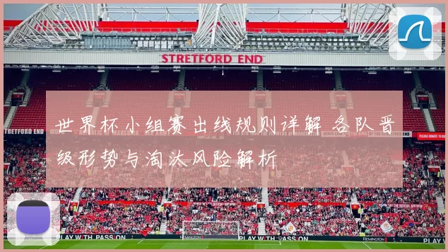 世界杯小组赛出线规则详解 各队晋级形势与淘汰风险解析