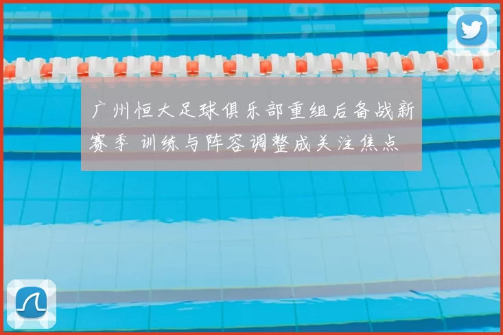 广州恒大足球俱乐部重组后备战新赛季 训练与阵容调整成关注焦点