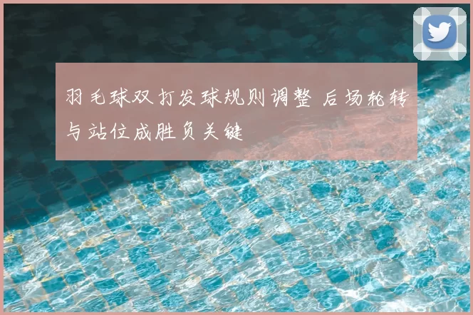 羽毛球双打发球规则调整 后场轮转与站位成胜负关键