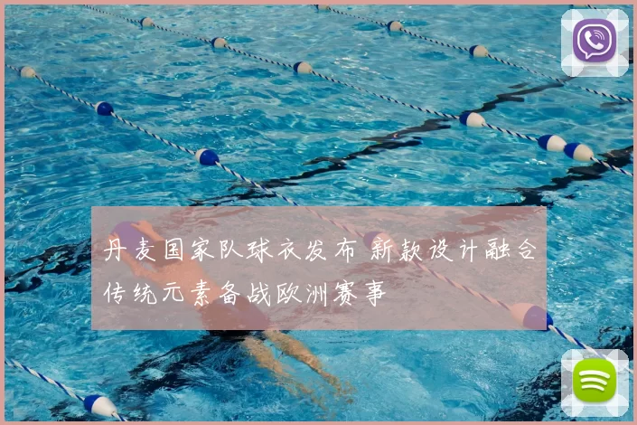 丹麦国家队球衣发布 新款设计融合传统元素备战欧洲赛事