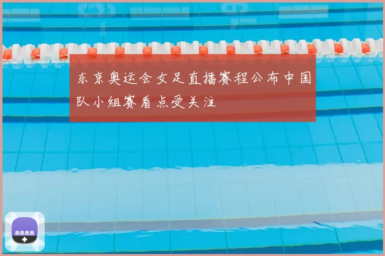 东京奥运会女足直播赛程公布中国队小组赛看点受关注