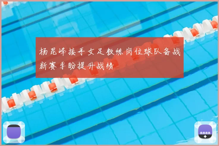 杨昆峰接手女足教练岗位球队备战新赛季盼提升战绩