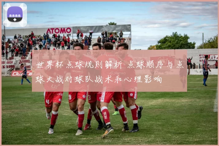 世界杯点球规则解析 点球顺序与点球大战对球队战术和心理影响