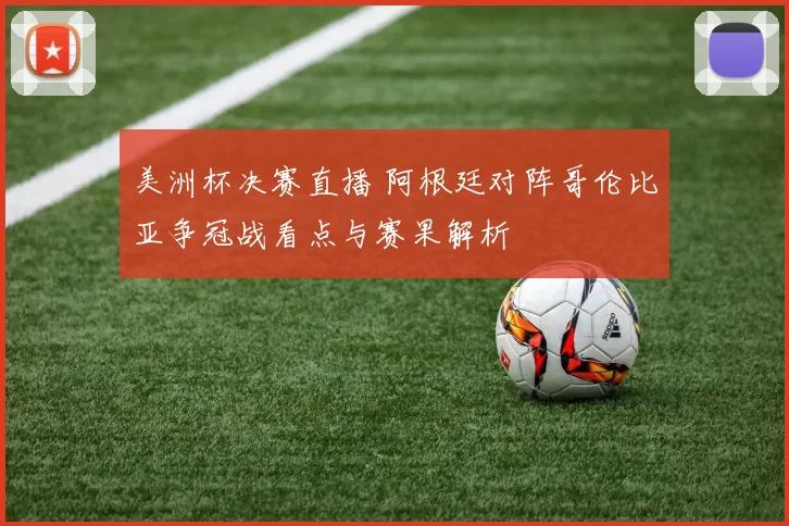 美洲杯决赛直播 阿根廷对阵哥伦比亚争冠战看点与赛果解析