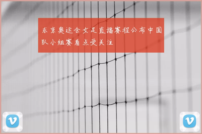 东京奥运会女足直播赛程公布中国队小组赛看点受关注