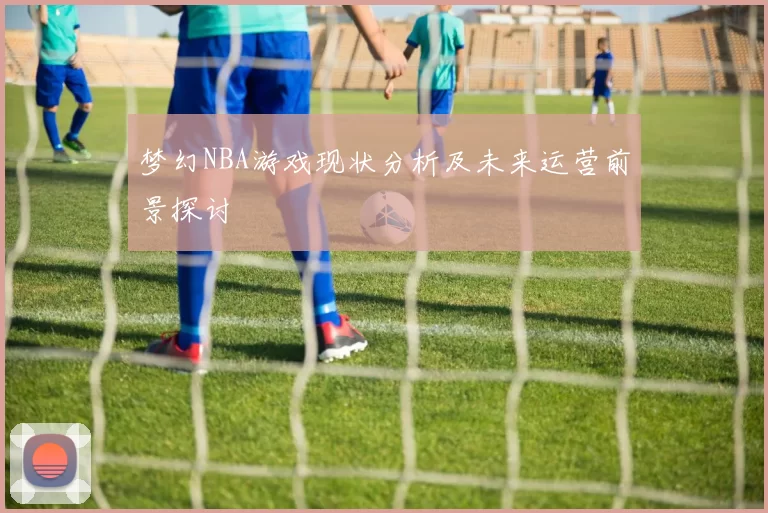 梦幻NBA游戏现状分析及未来运营前景探讨