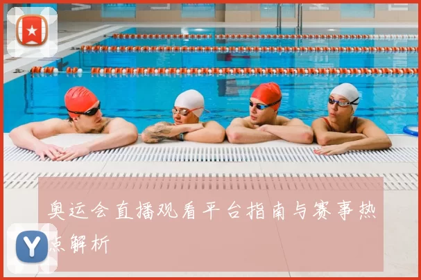 奥运会直播观看平台指南与赛事热点解析