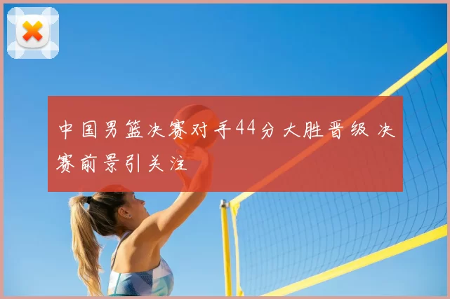 中国男篮决赛对手44分大胜晋级 决赛前景引关注