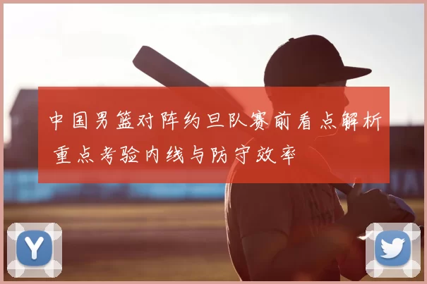 中国男篮对阵约旦队赛前看点解析 重点考验内线与防守效率