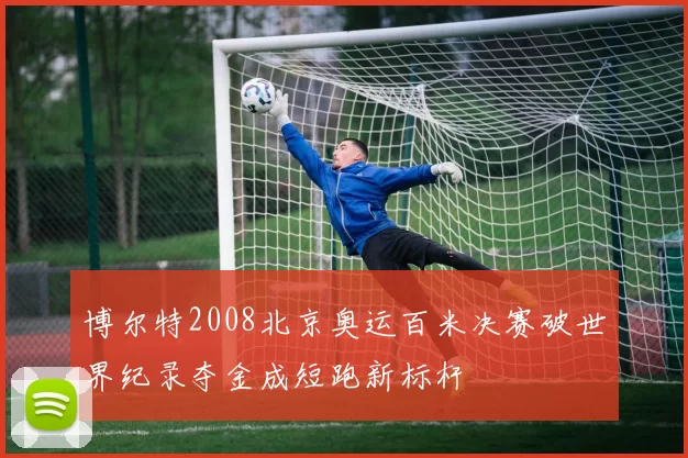 博尔特2008北京奥运百米决赛破世界纪录夺金成短跑新标杆