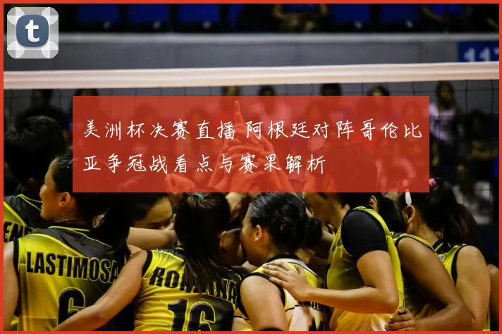 美洲杯决赛直播 阿根廷对阵哥伦比亚争冠战看点与赛果解析