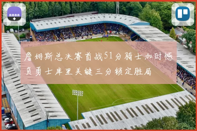 詹姆斯总决赛首战51分骑士加时憾负勇士库里关键三分锁定胜局