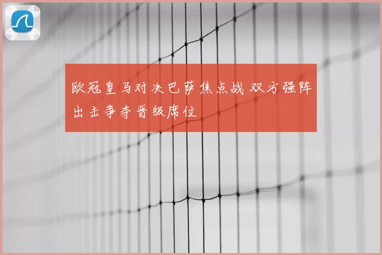 欧冠皇马对决巴萨焦点战 双方强阵出击争夺晋级席位
