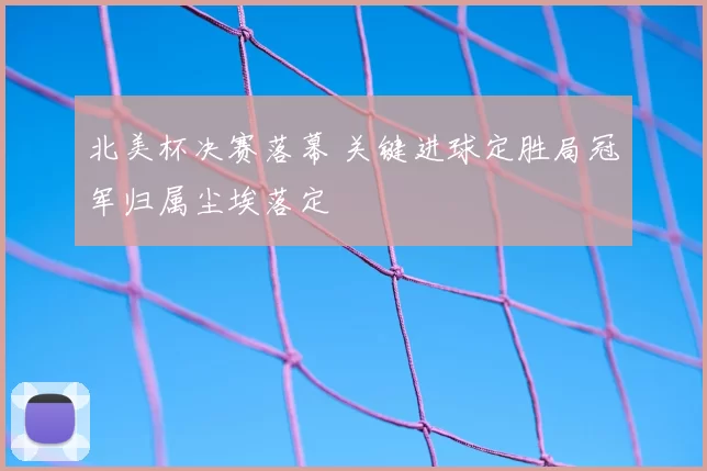 北美杯决赛落幕 关键进球定胜局冠军归属尘埃落定