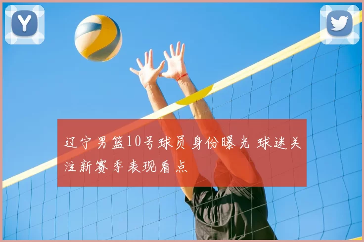 辽宁男篮10号球员身份曝光 球迷关注新赛季表现看点