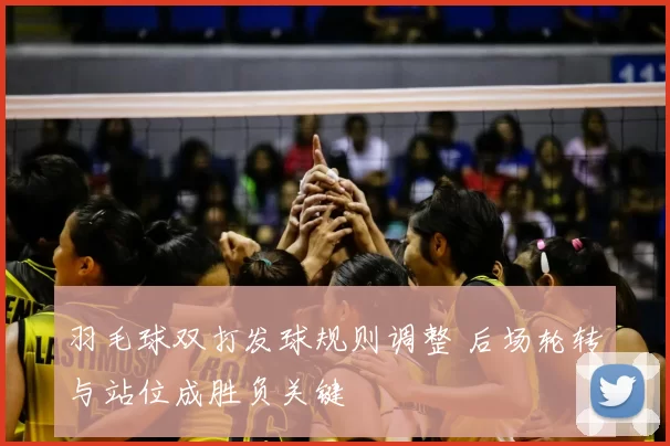 羽毛球双打发球规则调整 后场轮转与站位成胜负关键