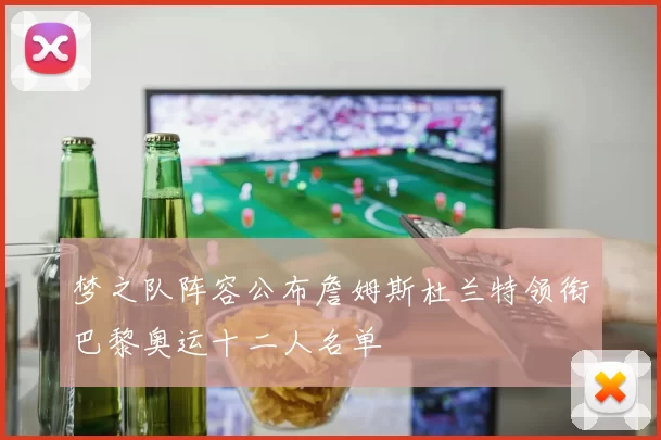 梦之队阵容公布詹姆斯杜兰特领衔巴黎奥运十二人名单