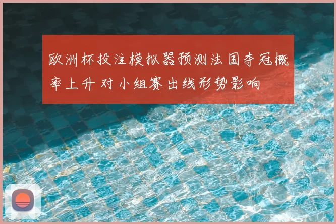欧洲杯投注模拟器预测法国夺冠概率上升 对小组赛出线形势影响
